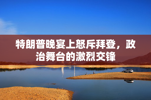 特朗普晚宴上怒斥拜登，政治舞台的激烈交锋