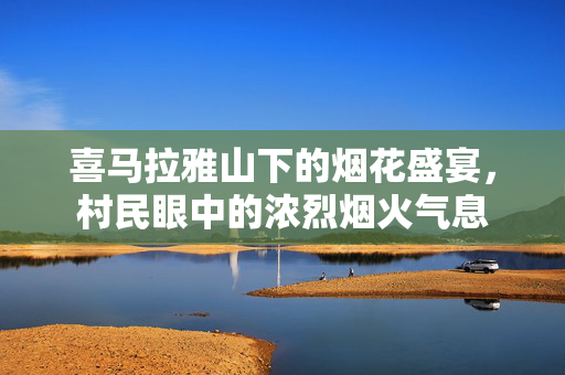 喜马拉雅山下的烟花盛宴，村民眼中的浓烈烟火气息
