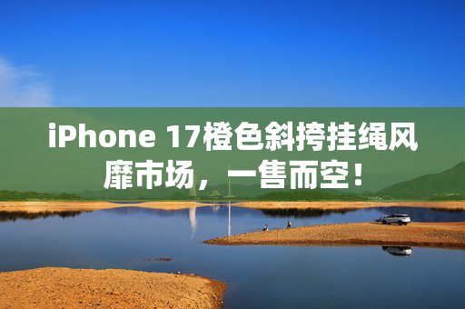 iPhone 17橙色斜挎挂绳风靡市场，一售而空！