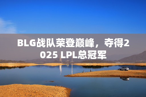 BLG战队荣登巅峰，夺得2025 LPL总冠军