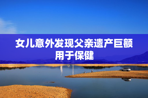 女儿意外发现父亲遗产巨额用于保健