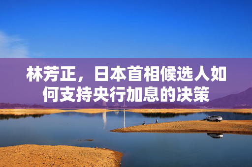 林芳正，日本首相候选人如何支持央行加息的决策