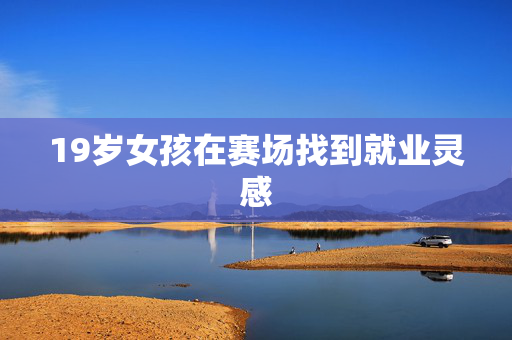 19岁女孩在赛场找到就业灵感