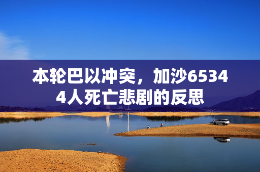 本轮巴以冲突，加沙65344人死亡悲剧的反思