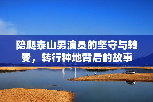 陪爬泰山男演员的坚守与转变，转行种地背后的故事