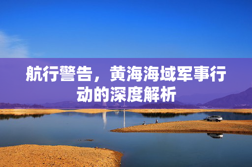 航行警告，黄海海域军事行动的深度解析