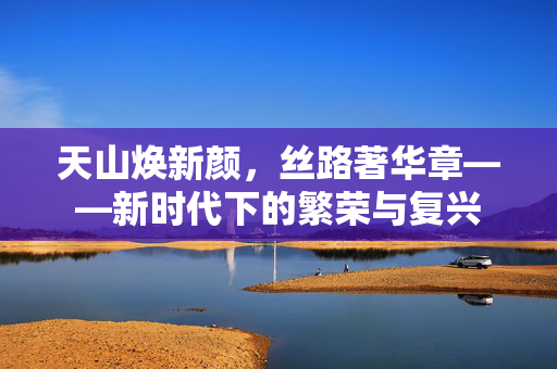 天山焕新颜，丝路著华章——新时代下的繁荣与复兴