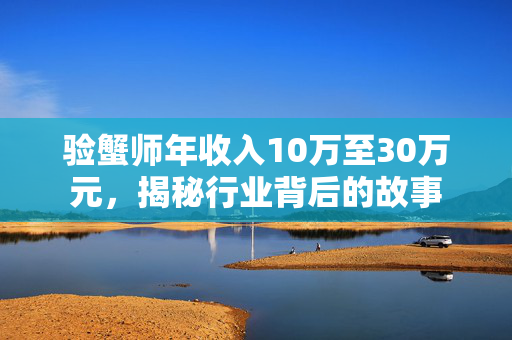 验蟹师年收入10万至30万元，揭秘行业背后的故事