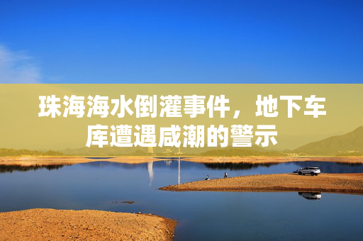 珠海海水倒灌事件，地下车库遭遇咸潮的警示