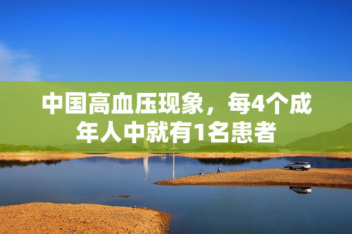 中国高血压现象，每4个成年人中就有1名患者