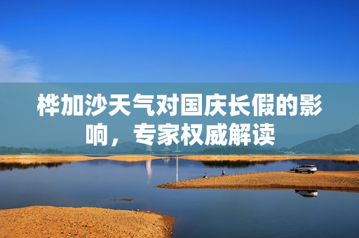 桦加沙天气对国庆长假的影响，专家权威解读