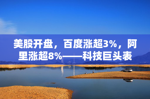 美股开盘，百度涨超3%，阿里涨超8%——科技巨头表现亮眼