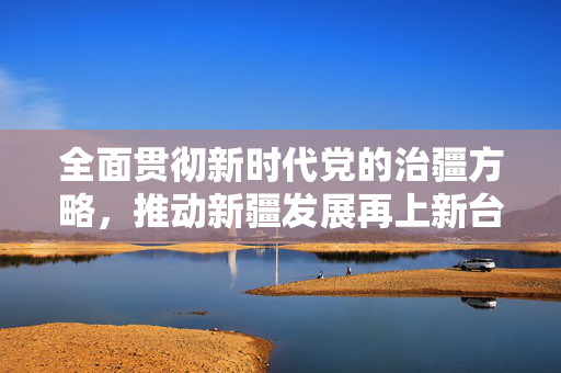 全面贯彻新时代党的治疆方略，推动新疆发展再上新台阶