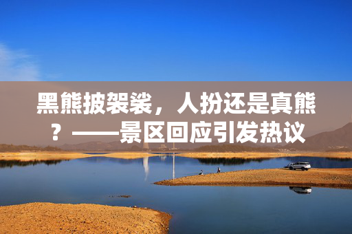 黑熊披袈裟，人扮还是真熊？——景区回应引发热议
