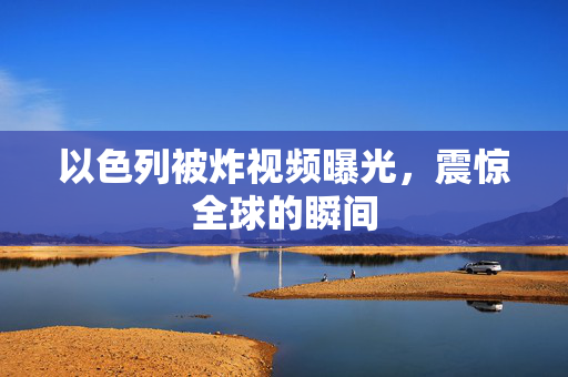 以色列被炸视频曝光，震惊全球的瞬间