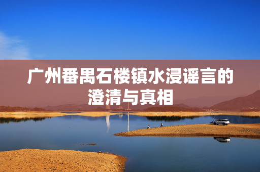 广州番禺石楼镇水浸谣言的澄清与真相