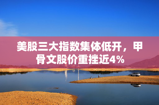 美股三大指数集体低开，甲骨文股价重挫近4%