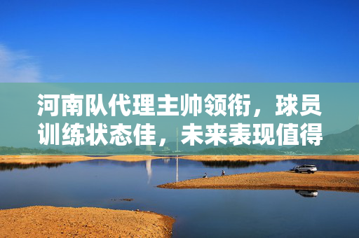 河南队代理主帅领衔，球员训练状态佳，未来表现值得期待