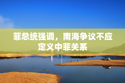 菲总统强调，南海争议不应定义中菲关系