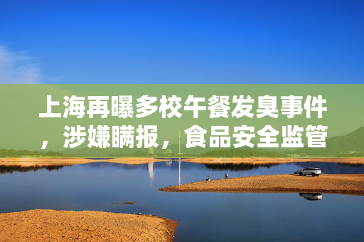 上海再曝多校午餐发臭事件，涉嫌瞒报，食品安全监管亟待加强