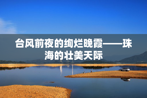 台风前夜的绚烂晚霞——珠海的壮美天际