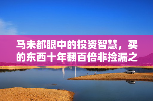 马未都眼中的投资智慧，买的东西十年翻百倍非捡漏之功