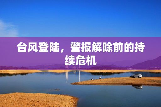 台风登陆，警报解除前的持续危机