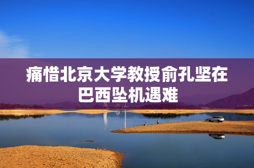 痛惜北京大学教授俞孔坚在巴西坠机遇难