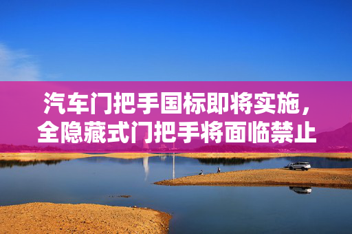 汽车门把手国标即将实施，全隐藏式门把手将面临禁止