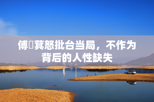 傅崐萁怒批台当局，不作为背后的人性缺失