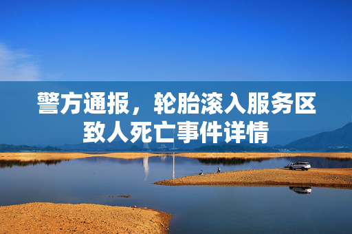 警方通报，轮胎滚入服务区致人死亡事件详情