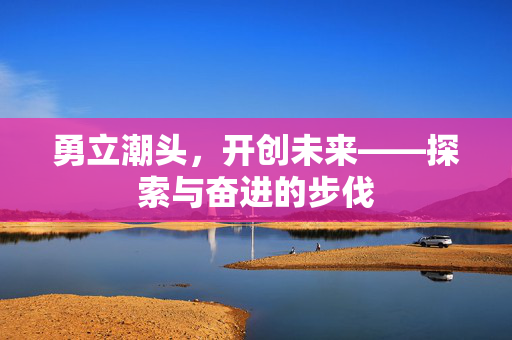 勇立潮头，开创未来——探索与奋进的步伐