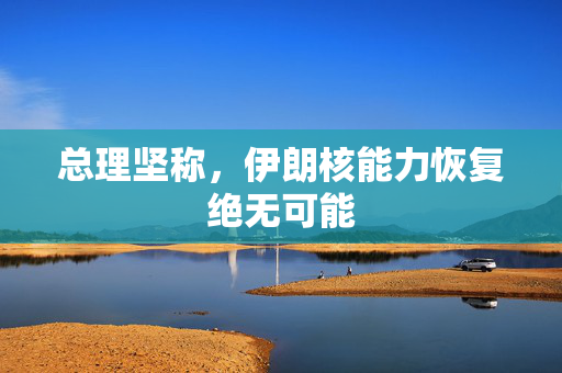 总理坚称，伊朗核能力恢复绝无可能