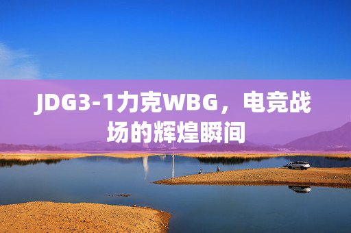 JDG3-1力克WBG，电竞战场的辉煌瞬间