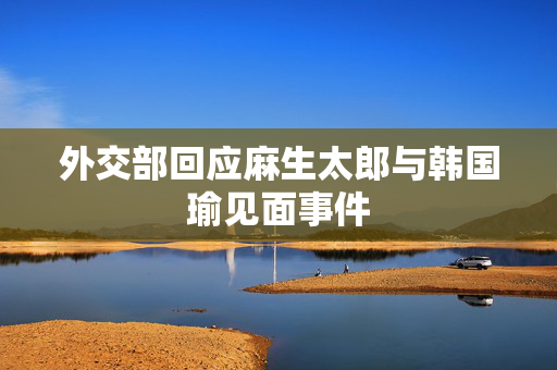 外交部回应麻生太郎与韩国瑜见面事件