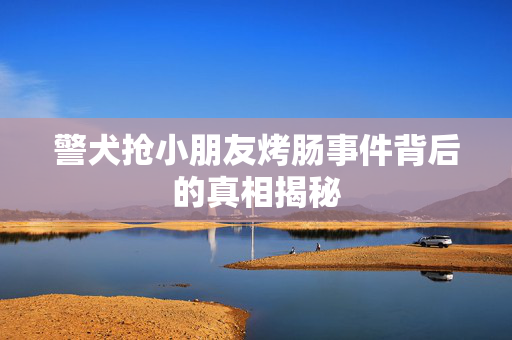 警犬抢小朋友烤肠事件背后的真相揭秘