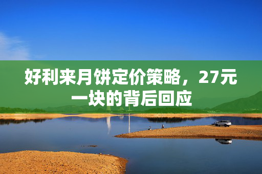 好利来月饼定价策略，27元一块的背后回应
