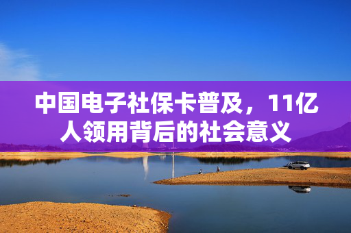 中国电子社保卡普及，11亿人领用背后的社会意义
