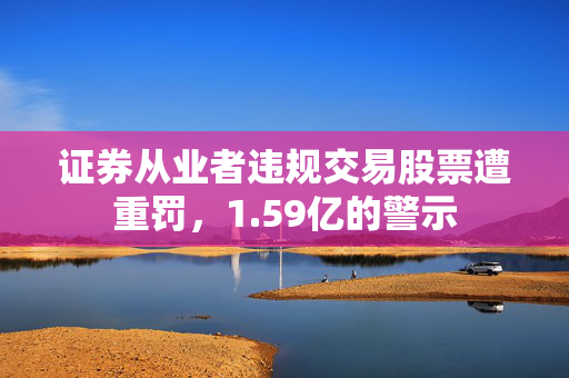 证券从业者违规交易股票遭重罚，1.59亿的警示