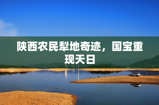 陕西农民犁地奇迹，国宝重现天日