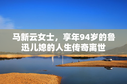 马新云女士，享年94岁的鲁迅儿媳的人生传奇离世