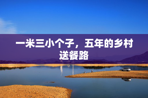 一米三小个子，五年的乡村送餐路