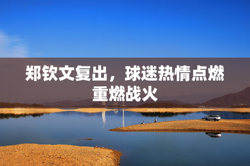 郑钦文复出，球迷热情点燃重燃战火