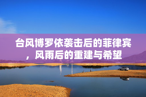 台风博罗依袭击后的菲律宾，风雨后的重建与希望