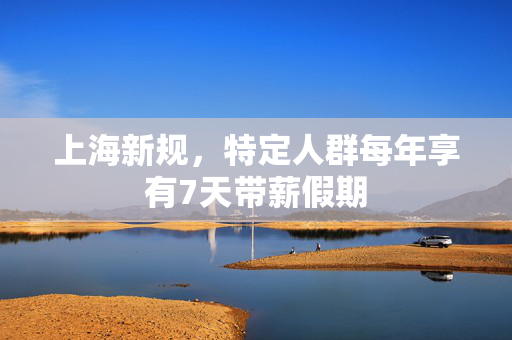 上海新规，特定人群每年享有7天带薪假期