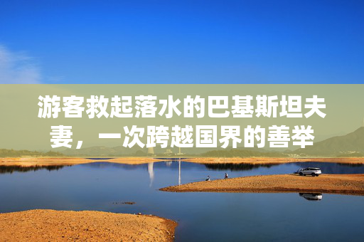 游客救起落水的巴基斯坦夫妻，一次跨越国界的善举