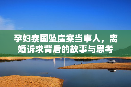 孕妇泰国坠崖案当事人，离婚诉求背后的故事与思考