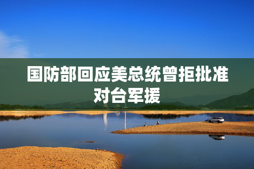 国防部回应美总统曾拒批准对台军援