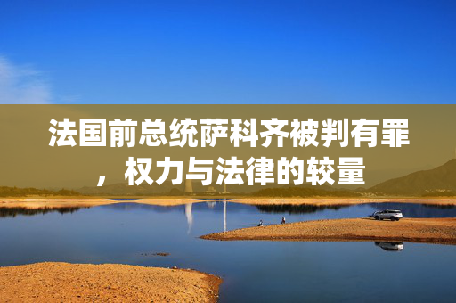 法国前总统萨科齐被判有罪，权力与法律的较量