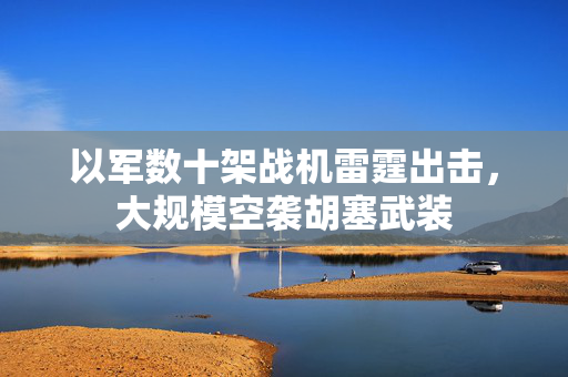 以军数十架战机雷霆出击，大规模空袭胡塞武装